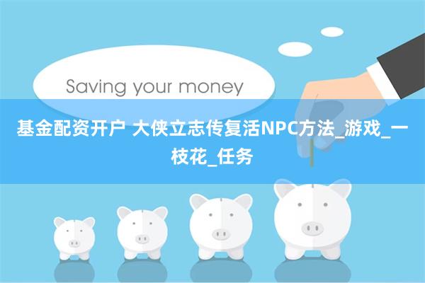 基金配资开户 大侠立志传复活NPC方法_游戏_一枝花_任务