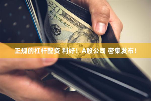 正规的杠杆配资 利好！A股公司 密集发布！