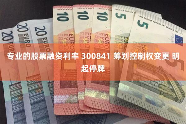 专业的股票融资利率 300841 筹划控制权变更 明起停牌