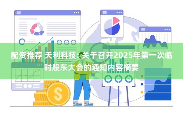 配资推荐 天利科技: 关于召开2025年第一次临时股东大会的通知内容摘要