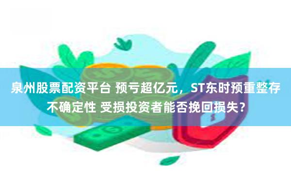 泉州股票配资平台 预亏超亿元，ST东时预重整存不确定性 受损投资者能否挽回损失？