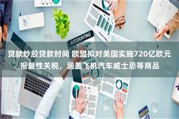 贷款炒股贷款时间 欧盟拟对美国实施720亿欧元报复性关税，涵盖飞机汽车威士忌等商品