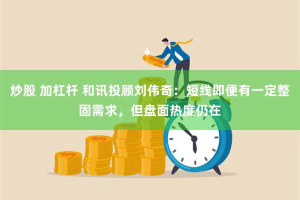 炒股 加杠杆 和讯投顾刘伟奇：短线即便有一定整固需求，但盘面热度仍在