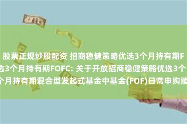 股票正规炒股配资 招商稳健策略优选3个月持有期FOFA,招商稳健策略优选3个月持有期FOFC: 关于开放招商稳健策略优选3个月持有期混合型发起式基金中基金(FOF)日常申购赎回和定期定额投资业务的公告