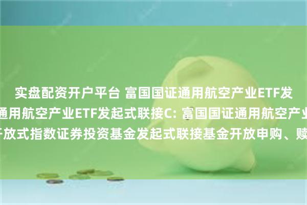 实盘配资开户平台 富国国证通用航空产业ETF发起式联接A,富国国证通用航空产业ETF发起式联接C: 富国国证通用航空产业交易型开放式指数证券投资基金发起式联接基金开放申购、赎回、转换和定期定额投资业务的公告