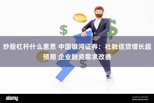 炒股杠杆什么意思 中国银河证券：社融信贷增长超预期 企业融资需求改善