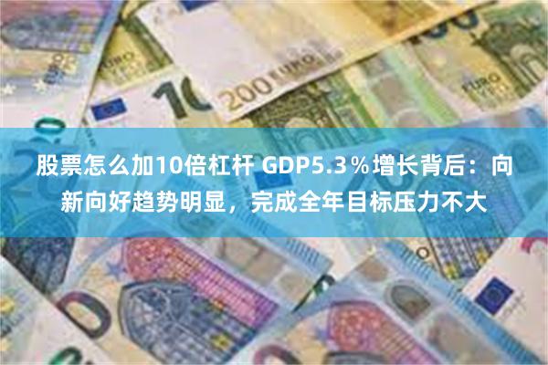 股票怎么加10倍杠杆 GDP5.3％增长背后：向新向好趋势明显，完成全年目标压力不大