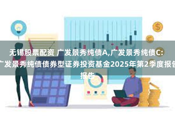 无锡股票配资 广发景秀纯债A,广发景秀纯债C: 广发景秀纯债债券型证券投资基金2025年第2季度报告