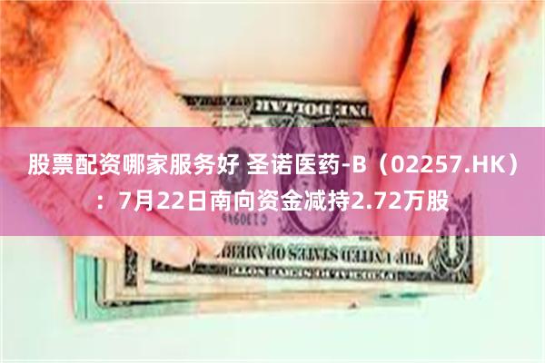 股票配资哪家服务好 圣诺医药-B（02257.HK）：7月22日南向资金减持2.72万股