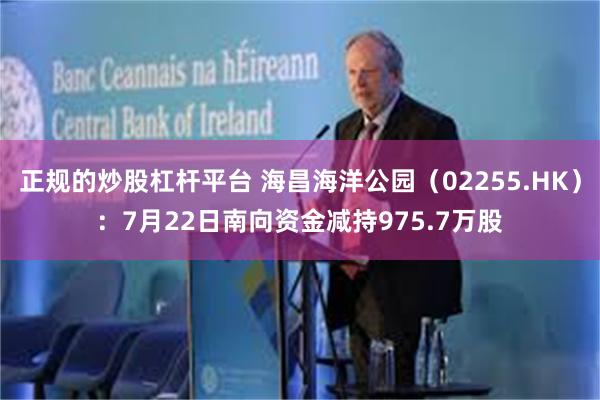 正规的炒股杠杆平台 海昌海洋公园（02255.HK）：7月22日南向资金减持975.7万股