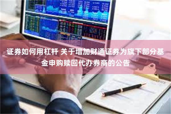 证券如何用杠杆 关于增加财通证券为旗下部分基金申购赎回代办券商的公告
