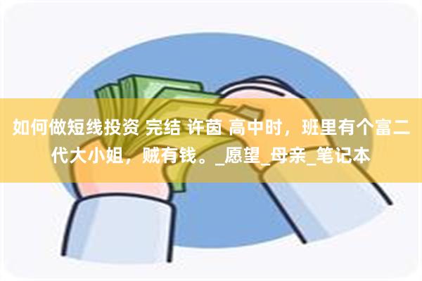 如何做短线投资 完结 许茵 高中时，班里有个富二代大小姐，贼有钱。_愿望_母亲_笔记本
