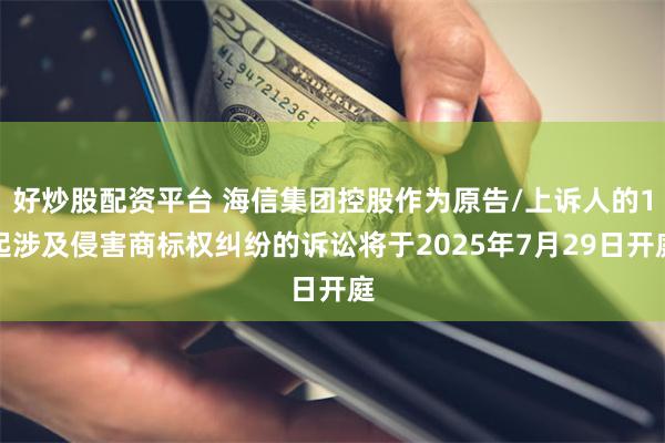 好炒股配资平台 海信集团控股作为原告/上诉人的1起涉及侵害商标权纠纷的诉讼将于2025年7月29日开庭