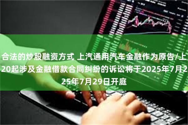 合法的炒股融资方式 上汽通用汽车金融作为原告/上诉人的120起涉及金融借款合同纠纷的诉讼将于2025年7月29日开庭