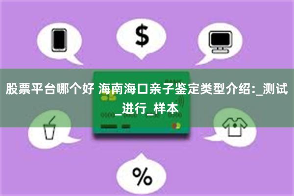 股票平台哪个好 海南海口亲子鉴定类型介绍:_测试_进行_样本