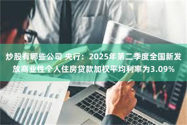 炒股有哪些公司 央行：2025年第二季度全国新发放商业性个人住房贷款加权平均利率为3.09%