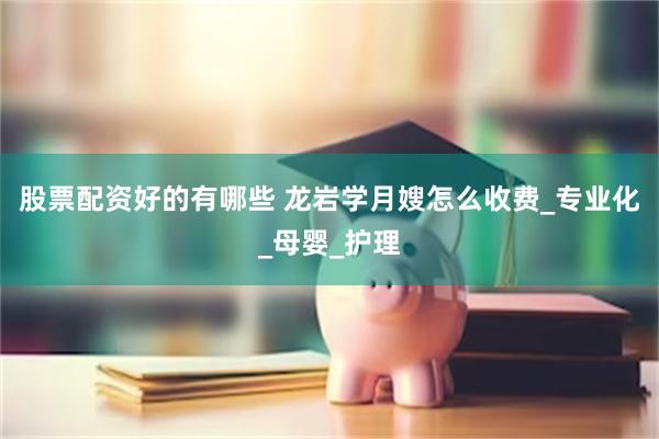 股票配资好的有哪些 龙岩学月嫂怎么收费_专业化_母婴_护理