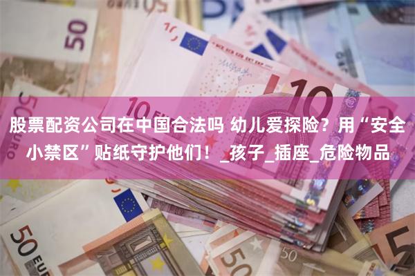 股票配资公司在中国合法吗 幼儿爱探险？用“安全小禁区”贴纸守护他们！_孩子_插座_危险物品
