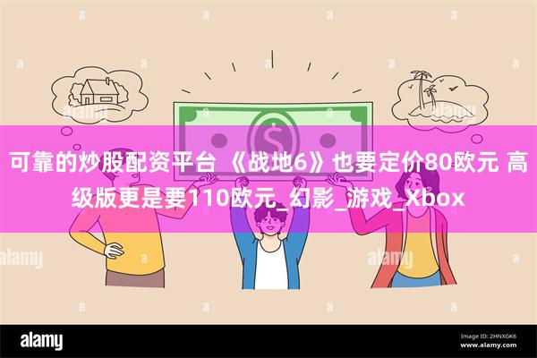 可靠的炒股配资平台 《战地6》也要定价80欧元 高级版更是要110欧元_幻影_游戏_Xbox