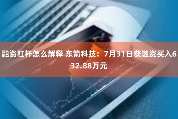 融资杠杆怎么解释 东箭科技：7月31日获融资买入632.88万元