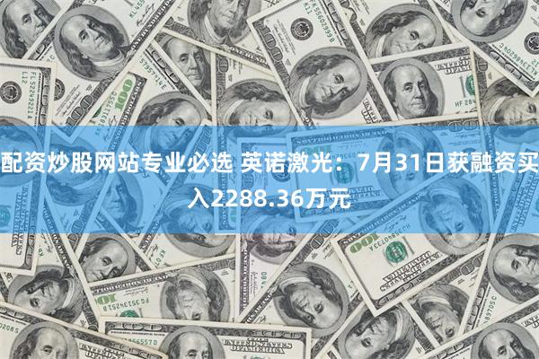 配资炒股网站专业必选 英诺激光：7月31日获融资买入2288.36万元