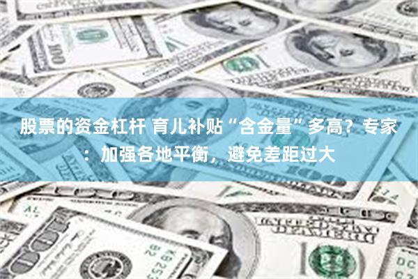 股票的资金杠杆 育儿补贴“含金量”多高？专家：加强各地平衡，避免差距过大