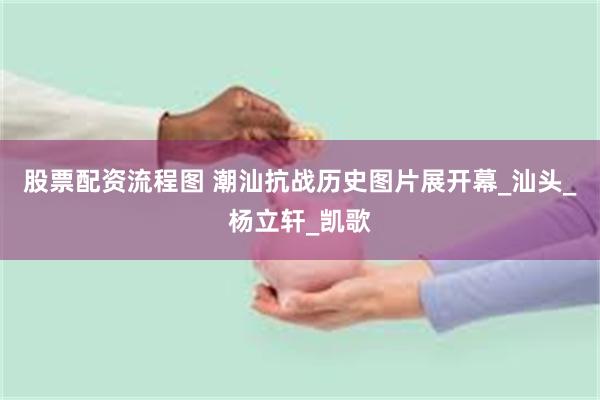 股票配资流程图 潮汕抗战历史图片展开幕_汕头_杨立轩_凯歌