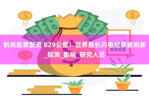 鹤岗股票配资 829公里！世界最长闪电纪录被刷新_探测_影响_研究人员