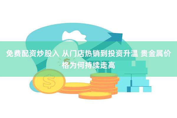 免费配资炒股入 从门店热销到投资升温 贵金属价格为何持续走高
