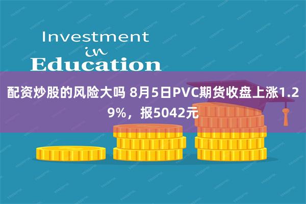 配资炒股的风险大吗 8月5日PVC期货收盘上涨1.29%，报5042元