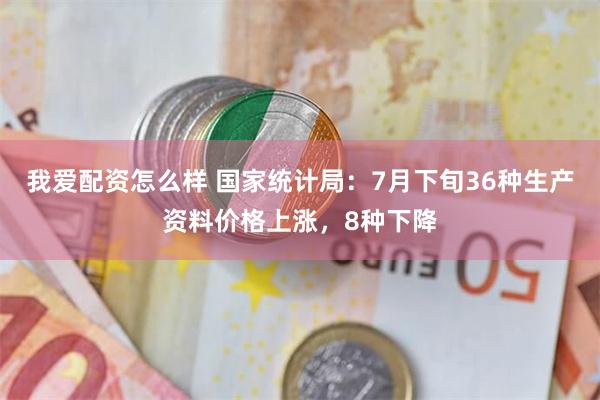我爱配资怎么样 国家统计局：7月下旬36种生产资料价格上涨，8种下降
