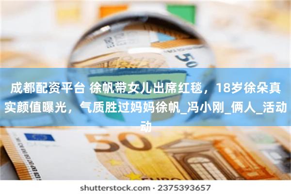 成都配资平台 徐帆带女儿出席红毯，18岁徐朵真实颜值曝光，气质胜过妈妈徐帆_冯小刚_俩人_活动