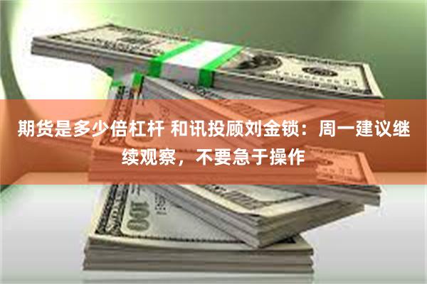 期货是多少倍杠杆 和讯投顾刘金锁：周一建议继续观察，不要急于操作