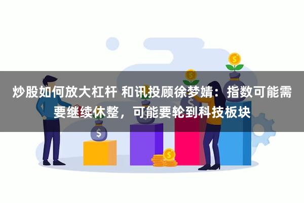 炒股如何放大杠杆 和讯投顾徐梦婧：指数可能需要继续休整，可能要轮到科技板块