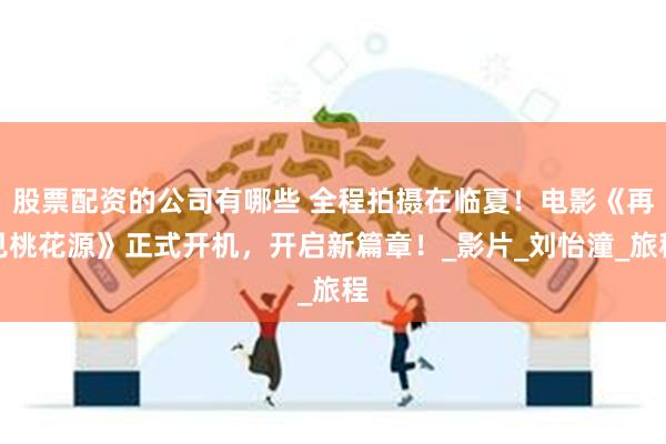 股票配资的公司有哪些 全程拍摄在临夏！电影《再见桃花源》正式开机，开启新篇章！_影片_刘怡潼_旅程