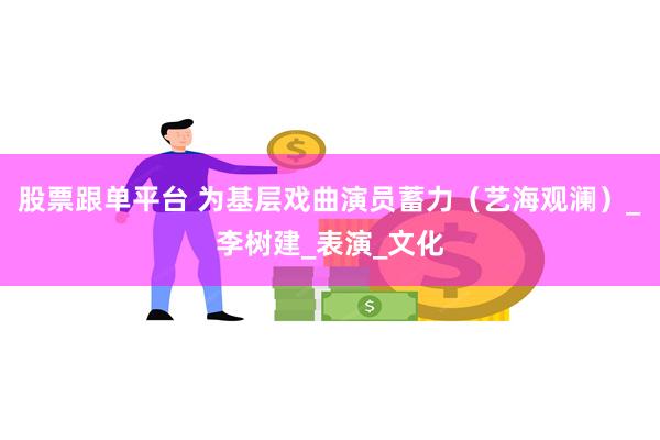 股票跟单平台 为基层戏曲演员蓄力（艺海观澜）_李树建_表演_文化