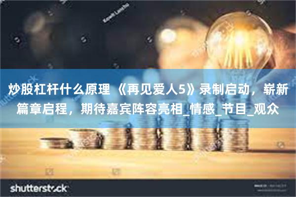 炒股杠杆什么原理 《再见爱人5》录制启动，崭新篇章启程，期待嘉宾阵容亮相_情感_节目_观众