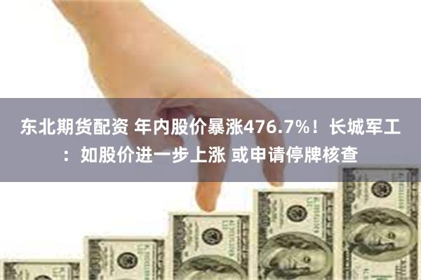 东北期货配资 年内股价暴涨476.7%！长城军工：如股价进一步上涨 或申请停牌核查