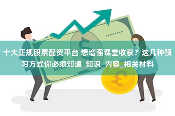 十大正规股票配资平台 想增强课堂收获？这几种预习方式你必须知道_知识_内容_相关材料