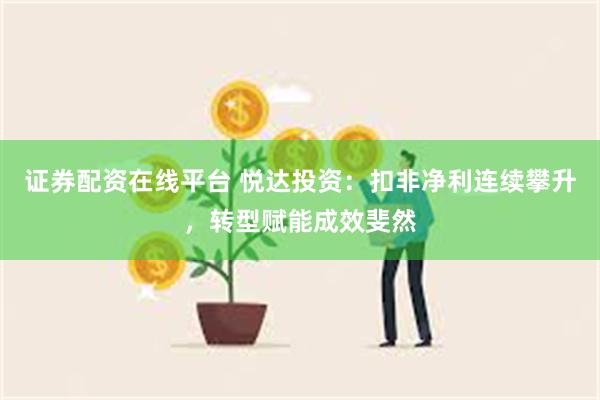 证券配资在线平台 悦达投资：扣非净利连续攀升，转型赋能成效斐然
