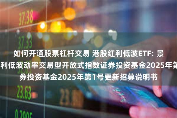 如何开通股票杠杆交易 港股红利低波ETF: 景顺长城国证港股通红利低波动率交易型开放式指数证券投资基金2025年第1号更新招募说明书