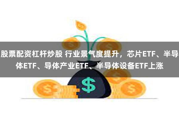 股票配资杠杆炒股 行业景气度提升，芯片ETF、半导体ETF、导体产业ETF、半导体设备ETF上涨
