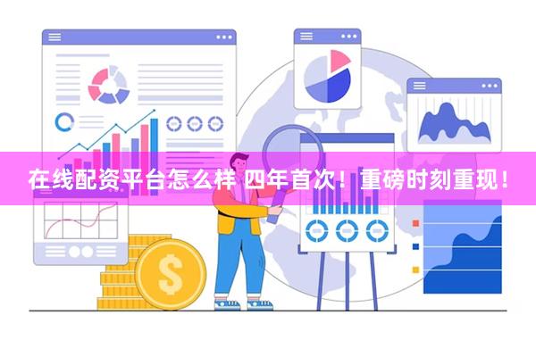 在线配资平台怎么样 四年首次！重磅时刻重现！