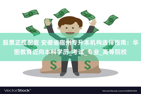 股票正规配资 安徽省宿州专升本机构选择指南：华图教育迈向本科学历_考试_专业_高等院校