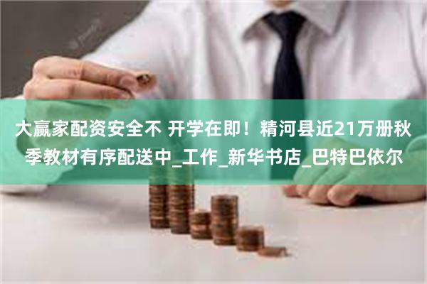 大赢家配资安全不 开学在即！精河县近21万册秋季教材有序配送中_工作_新华书店_巴特巴依尔