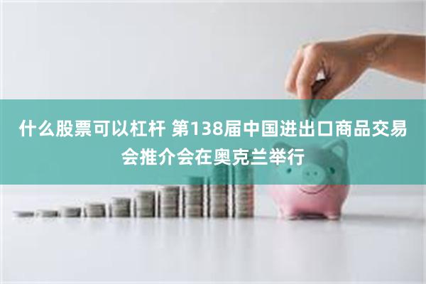 什么股票可以杠杆 第138届中国进出口商品交易会推介会在奥克兰举行