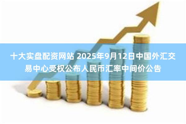 十大实盘配资网站 2025年9月12日中国外汇交易中心受权公布人民币汇率中间价公告