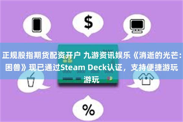 正规股指期货配资开户 九游资讯娱乐《消逝的光芒:困兽》现已通过Steam Deck认证,支持便捷游玩