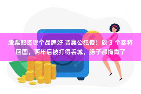 股票配资哪个品牌好 晋襄公犯傻!放 3 个秦将回国,两年后被打得丢城,肠子都悔青了