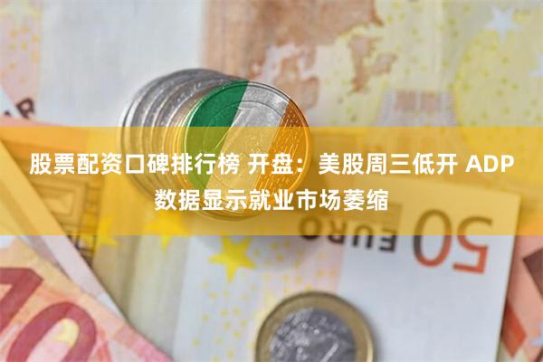 股票配资口碑排行榜 开盘:美股周三低开 ADP数据显示就业市场萎缩